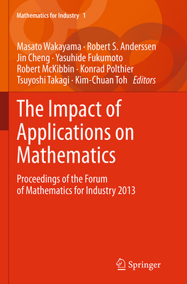 The Impact of Applications on Mathematics: Proceedings of the Forum of Mathematics for Industry 2013 - Wakayama, Masato (Editor), and Anderssen, Robert S (Editor), and Cheng, Jin (Editor)