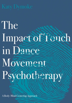 The Impact of Touch in Dance Movement Psychotherapy: A Body-Mind Centering Approach - Dymoke, Katy