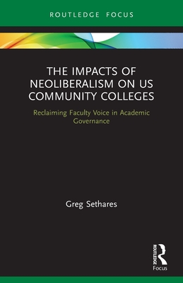 The Impacts of Neoliberalism on US Community Colleges: Reclaiming Faculty Voice in Academic Governance - Sethares, Greg