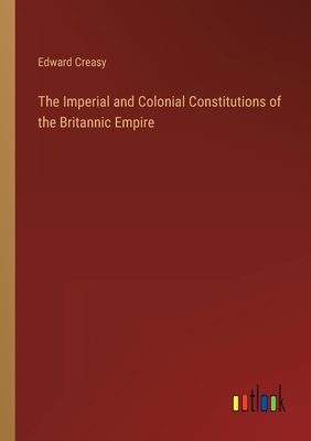 The Imperial and Colonial Constitutions of the Britannic Empire - Creasy, Edward