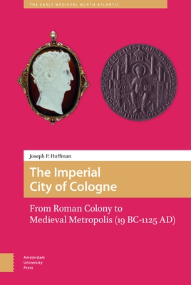 The Imperial City of Cologne: From Roman Colony to Medieval Metropolis (19 B.C.-1125 A.D.) - Huffman, Joseph