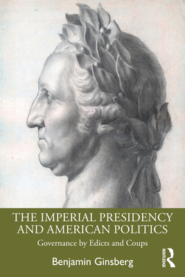 The Imperial Presidency and American Politics: Governance by Edicts and Coups - Ginsberg, Benjamin