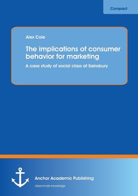 The implications of consumer behavior for marketing A case study of social class at Sainsbury - Cole, Alex