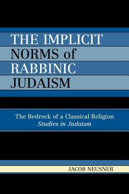 The Implicit Norms of Rabbinic Judaism: The Bedrock of a Classical Religion - Neusner, Jacob, PhD