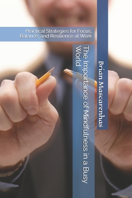 The Importance of Mindfulness in a Busy World: Practical Strategies for Focus, Balance, and Resilience at Work - Mascarenhas, Brian Savio