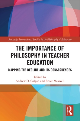 The Importance of Philosophy in Teacher Education: Mapping the Decline and its Consequences - Colgan, Andrew (Editor), and Maxwell, Bruce (Editor)