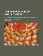 The Importance of Small Things; Or, a Plain Course of Self-Examination to Which Is Added, Signs of the Times