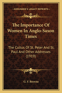 The Importance Of Women In Anglo-Saxon Times: The Cultus Of St. Peter And St. Paul And Other Addresses (1919)