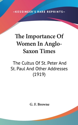 The Importance Of Women In Anglo-Saxon Times: The Cultus Of St. Peter And St. Paul And Other Addresses (1919) - Browne, G F