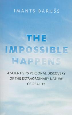 The Impossible Happens: A Scientist's Personal Discovery of the Extraordinary Nature of Reality - Baruss, Imants