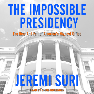 The Impossible Presidency: The Rise and Fall of America's Highest Office - Suri, Jeremi, and Sorensen, Chris (Narrator)