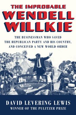 The Improbable Wendell Willkie: The Businessman Who Saved the Republican Party and His Country, and Conceived a New World Order - Lewis, David Levering