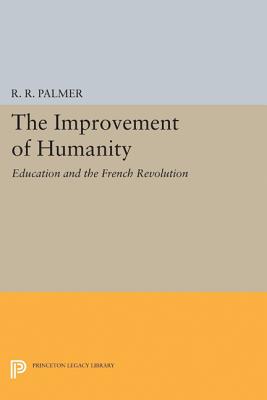 The Improvement of Humanity: Education and the French Revolution - Palmer, R R