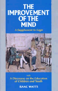 The Improvement of the Mind: A Supplement to Logic: With a Discourse on the Education of Children and Youth - Watts, Isaac