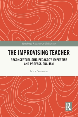 The Improvising Teacher: Reconceptualising Pedagogy, Expertise and Professionalism - Sorensen, Nick