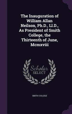 The Inauguration of William Allan Neilson, Ph.D., Ll.D., As President of Smith College, the Thirteenth of June, Mcmxviii - Smith College (Creator)