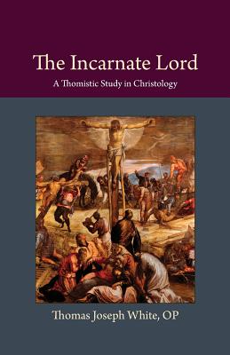 The Incarnate Lord: A Thomistic Study in Christology - White, Thomas Joseph