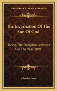 The Incarnation of the Son of God: Being the Bampton Lectures for the Year 1891
