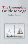 The Incomplete Guide to Yoga - Carnegie, Charlotte