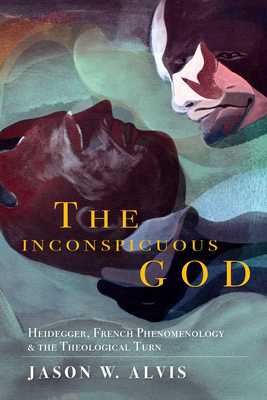 The Inconspicuous God: Heidegger, French Phenomenology, and the Theological Turn - Alvis, Jason W