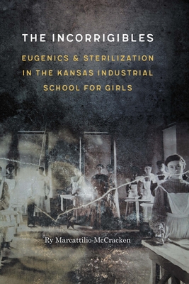 The Incorrigibles: Eugenics and Sterilization in the Kansas Industrial School for Girls - Marcattilio-McCracken, Ry