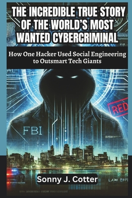 The Incredible True Story of the World's Most Wanted Cybercriminal: How One Hacker Used Social Engineering to Outsmart Tech Giants - J Cotter, Sonny