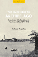 The Indentured Archipelago: Experiences of Indian Labour in Mauritius and Fiji, 1871-1916