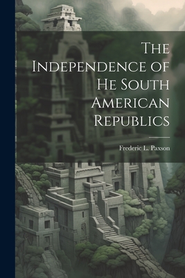 The Independence of he South American Republics - Paxson, Frederic L