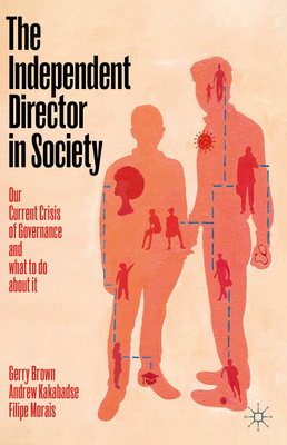 The Independent Director in Society: Our Current Crisis of Governance and What to Do about It - Brown, Gerry, and Kakabadse, Andrew, and Morais, Filipe