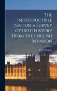 The Indestructible Nation a Survey of Irish History From the English Invasion