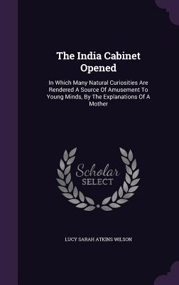 The India Cabinet Opened: In Which Many Natural Curiosities Are Rendered A Source Of Amusement To Young Minds, By The Explanations Of A Mother - Lucy Sarah Atkins Wilson (Creator)