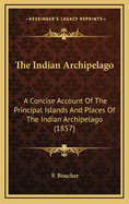 The Indian Archipelago: A Concise Account of the Principal Islands and Places of the Indian Archipelago (1857)