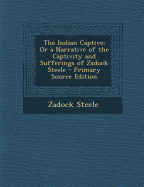 The Indian Captive; Or a Narrative of the Captivity and Sufferings of Zadock Steele - Primary Source Edition