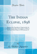 The Indian Eclipse, 1898: Report of the Expeditions Organized by the British Astronomical Association to Observe the Total Solar Eclipse of 1898, January 22 (Classic Reprint)
