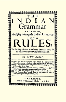 The Indian Grammar Begun: Or, an Essay to Bring the Indian Language Into Rules, for Help of Such as Desire to Learn the Same, for the Furtherance of the Gospel Among Them - Eliot, John