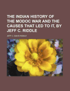 The Indian History of the Modoc War and the Causes That Led to It, by Jeff C. Riddle