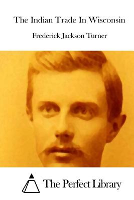 The Indian Trade In Wisconsin - The Perfect Library (Editor), and Turner, Frederick Jackson