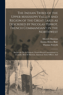 The Indian Tribes of the Upper Mississippi Valley And Region of the Great Lakes as Described by Nicolas Perrot, French Commandant in the Northwest; Bacquevile de la Potherie, French Royal Commissioner to Canada; Morrell Marston, American Army Officer; And