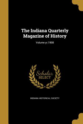 The Indiana Quarterly Magazine of History; Volume yr.1908 - Indiana Historical Society (Creator)