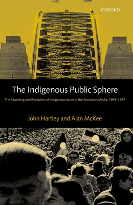 The Indigenous Public Sphere: The Reporting and Reception of Aboriginal Issues in the Australian Media - Hartley John, and McKee, Alan, and Hartley, J