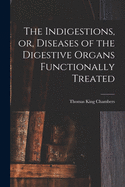 The Indigestions, or, Diseases of the Digestive Organs Functionally Treated [electronic Resource]