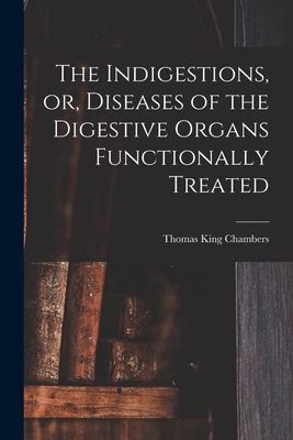 The Indigestions, or, Diseases of the Digestive Organs Functionally Treated [electronic Resource] - Chambers, Thomas King 1818-1889