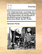 The Indiscreet Lover: A Comedy. as It Was Performed at the King's Theatre in the Haymarket, for the Benefit of the British Lying-In Hospital in Brownlow-Street. by AB. Portal.