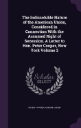 The Indissoluble Nature of the American Union, Considered in Connection With the Assumed Right of Secession. A Letter to Hon. Peter Cooper, New York Volume 2