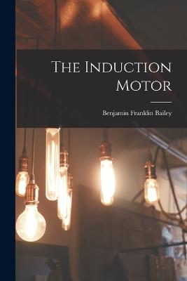 The Induction Motor - Bailey, Benjamin Franklin