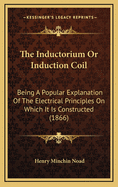 The Inductorium or Induction Coil: Being a Popular Explanation of the Electrical Principles on Which It Is Constructed (1866)