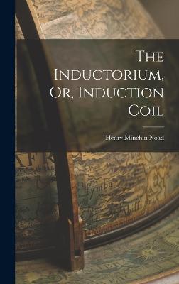 The Inductorium, Or, Induction Coil - Noad, Henry Minchin