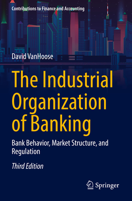 The Industrial Organization of Banking: Bank Behavior, Market Structure, and Regulation - VanHoose, David