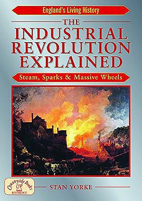 The Industrial Revolution Explained: Steam, Sparks and Massive Wheels - Yorke, Stan