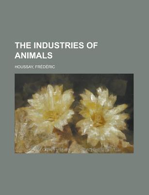 The Industries of Animals - Houssay, Frdric, and Houssay, Frederic